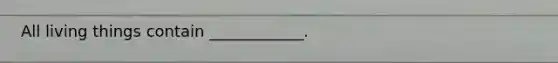 All living things contain ____________.