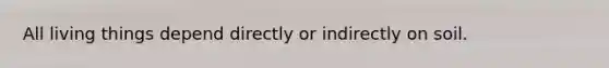 All living things depend directly or indirectly on soil.