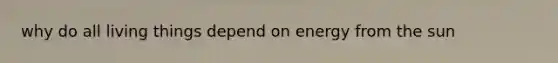 why do all living things depend on energy from the sun
