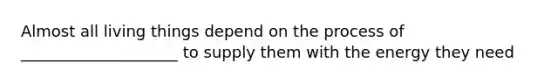 Almost all living things depend on the process of ____________________ to supply them with the energy they need
