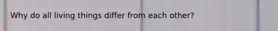 Why do all living things differ from each other?