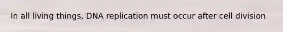 In all living things, DNA replication must occur after cell division