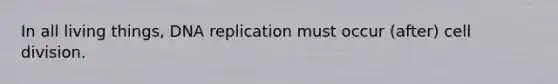 In all living things, <a href='https://www.questionai.com/knowledge/kofV2VQU2J-dna-replication' class='anchor-knowledge'>dna replication</a> must occur (after) <a href='https://www.questionai.com/knowledge/kjHVAH8Me4-cell-division' class='anchor-knowledge'>cell division</a>.