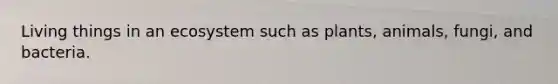 Living things in an ecosystem such as plants, animals, fungi, and bacteria.