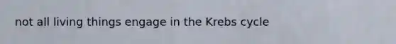 not all living things engage in the Krebs cycle