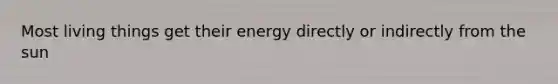 Most living things get their energy directly or indirectly from the sun