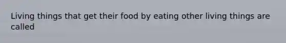 Living things that get their food by eating other living things are called