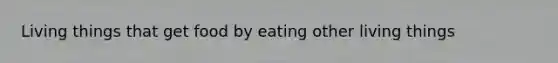 Living things that get food by eating other living things