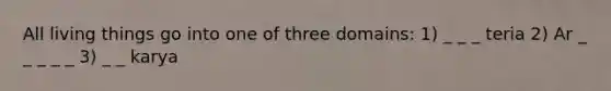 All living things go into one of three domains: 1) _ _ _ teria 2) Ar _ _ _ _ _ 3) _ _ karya