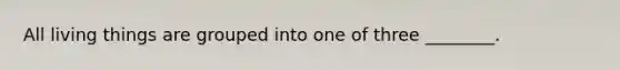 All living things are grouped into one of three ________.