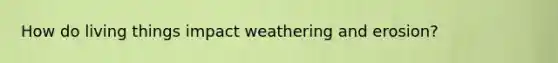 How do living things impact weathering and erosion?