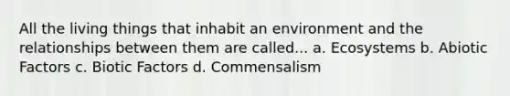 All the living things that inhabit an environment and the relationships between them are called... a. Ecosystems b. Abiotic Factors c. Biotic Factors d. Commensalism