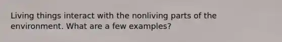 Living things interact with the nonliving parts of the environment. What are a few examples?