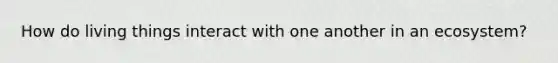 How do living things interact with one another in an ecosystem?