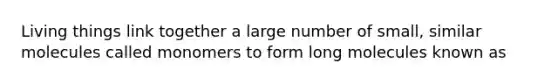 Living things link together a large number of small, similar molecules called monomers to form long molecules known as