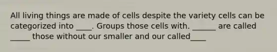 All living things are made of cells despite the variety cells can be categorized into ____. Groups those cells with. ______ are called _____ those without our smaller and our called____