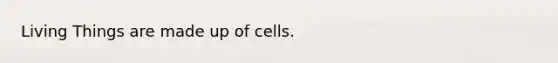 Living Things are made up of cells.