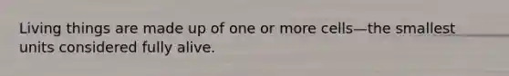 Living things are made up of one or more cells—the smallest units considered fully alive.
