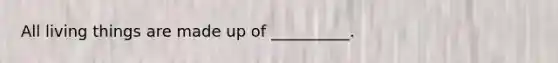 All living things are made up of __________.