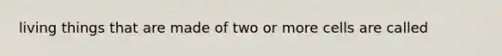 living things that are made of two or more cells are called