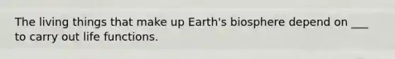 The living things that make up Earth's biosphere depend on ___ to carry out life functions.