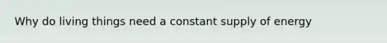 Why do living things need a constant supply of energy