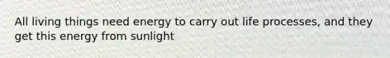 All living things need energy to carry out life processes, and they get this energy from sunlight