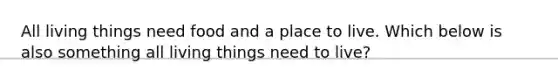 All living things need food and a place to live. Which below is also something all living things need to live?