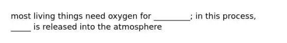 most living things need oxygen for _________; in this process, _____ is released into the atmosphere