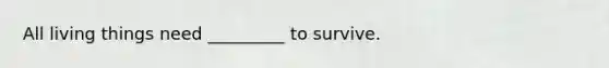 All living things need _________ to survive.