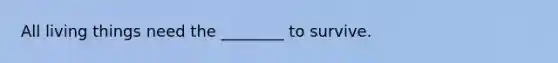 All living things need the ________ to survive.