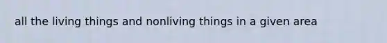 all the living things and nonliving things in a given area