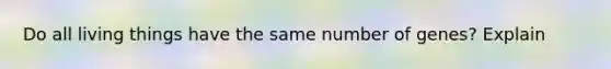 Do all living things have the same number of genes? Explain