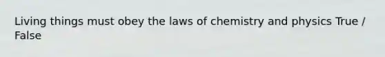 Living things must obey the laws of chemistry and physics True / False