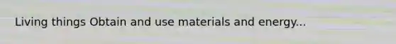 Living things Obtain and use materials and energy...