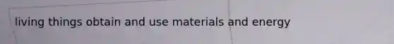 living things obtain and use materials and energy