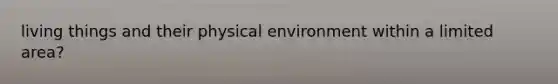 living things and their physical environment within a limited area?