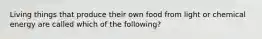 Living things that produce their own food from light or chemical energy are called which of the following?