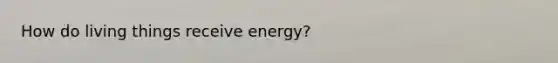 How do living things receive energy?