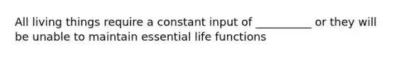 All living things require a constant input of __________ or they will be unable to maintain essential life functions