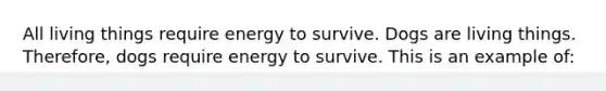 All living things require energy to survive. Dogs are living things. Therefore, dogs require energy to survive. This is an example of: