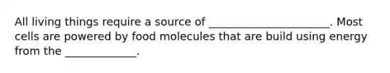 All living things require a source of ______________________. Most cells are powered by food molecules that are build using energy from the _____________.