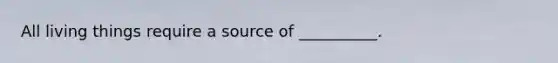 All living things require a source of __________.