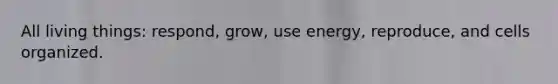 All living things: respond, grow, use energy, reproduce, and cells organized.