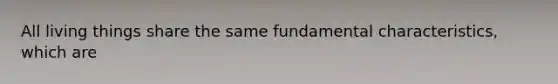 All living things share the same fundamental characteristics, which are