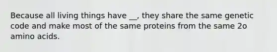 Because all living things have __, they share the same genetic code and make most of the same proteins from the same 2o amino acids.