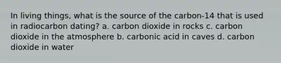 In living things, what is the source of the carbon-14 that is used in radiocarbon dating? a. carbon dioxide in rocks c. carbon dioxide in the atmosphere b. carbonic acid in caves d. carbon dioxide in water