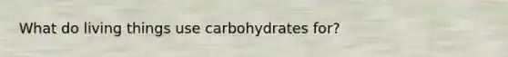 What do living things use carbohydrates for?