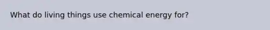 What do living things use chemical energy for?