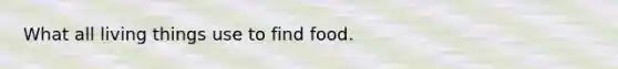 What all living things use to find food.